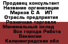 Продавец-консультант › Название организации ­ Марков С.А., ИП › Отрасль предприятия ­ Розничная торговля › Минимальный оклад ­ 11 000 - Все города Работа » Вакансии   . Калининградская обл.,Пионерский г.